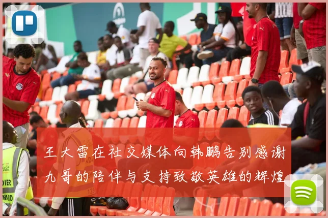 王大雷在社交媒体向韩鹏告别感谢九哥的陪伴与支持致敬英雄的辉煌岁月